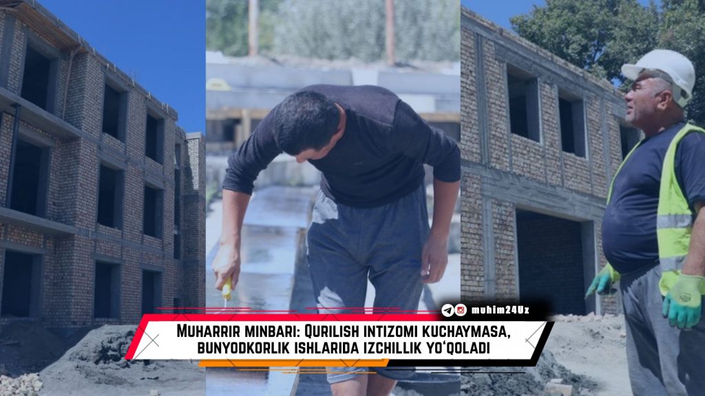 Muharrir minbari: Qurilish intizomi kuchaymasa, bunyodkorlik ishlarida izchillik yo‘qoladi