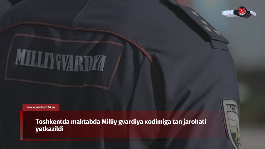 Toshkentda maktabda Milliy gvardiya xodimiga tan jarohati yetkazildi